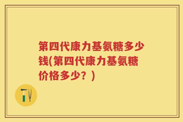 第四代康力基氨糖多少钱(第四代康力基氨糖价格多少?) 第四代康力基氨糖多少钱(第四代康力基氨糖价格多少?)