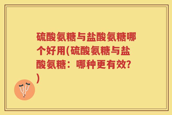 硫酸氨糖与盐酸氨糖哪个好用(硫酸氨糖与盐酸氨糖:哪种更有效?) 硫酸氨糖与盐酸氨糖哪个好用(硫酸氨糖与盐酸氨糖:哪种更有效?)