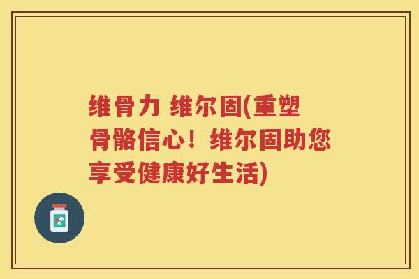 维骨力 维尔固(重塑骨骼信心！维尔固助您享受健康好生活)