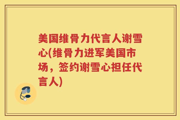 美国维骨力代言人谢雪心(维骨力进军美国市场，签约谢雪心担任代言人)