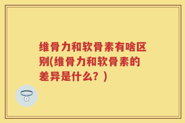 维骨力和软骨素有啥区别(维骨力和软骨素的差异是什么？)