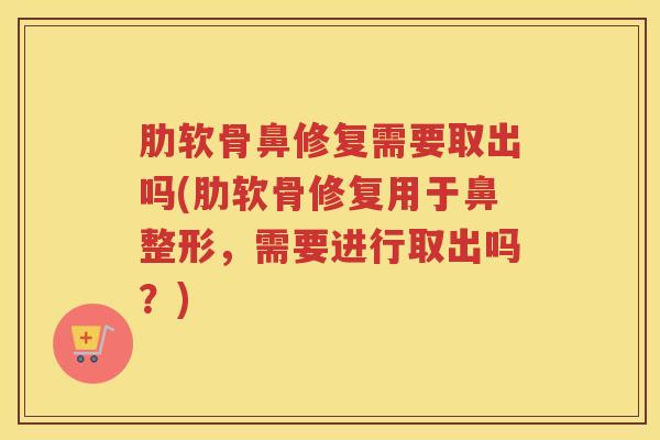 肋软骨鼻修复需要取出吗(肋软骨修复用于鼻整形，需要进行取出吗？)