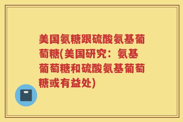 美国氨糖跟硫酸氨基葡萄糖(美国研究：氨基葡萄糖和硫酸氨基葡萄糖或有益处)