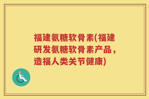 福建氨糖软骨素(福建研发氨糖软骨素产品，造福人类关节健康)