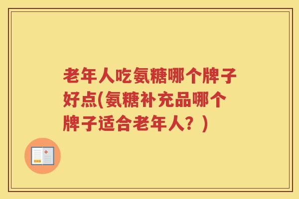 老年人吃氨糖哪个牌子好点(氨糖补充品哪个牌子适合老年人？)