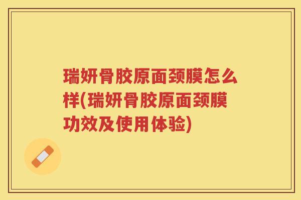 瑞妍骨胶原面颈膜怎么样(瑞妍骨胶原面颈膜功效及使用体验)
