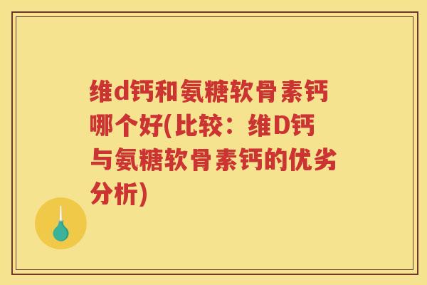 维d钙和氨糖软骨素钙哪个好(比较：维D钙与氨糖软骨素钙的优劣分析)