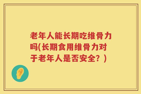 老年人能长期吃维骨力吗(长期食用维骨力对于老年人是否安全?) 老年人能长期吃维骨力吗(长期食用维骨力对于老年人是否安全?)