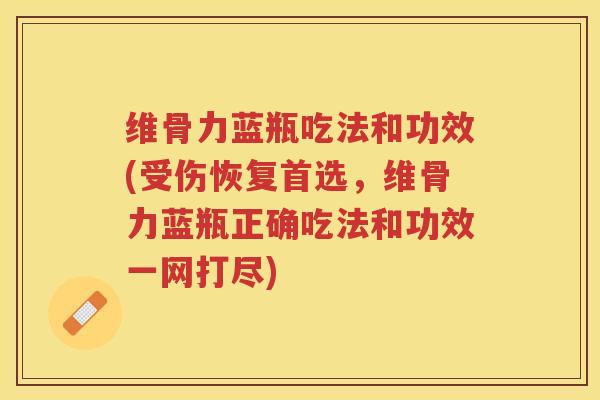 维骨力蓝瓶吃法和功效(受伤恢复首选,维骨力蓝瓶正确吃法和功效一网打尽) 维骨力蓝瓶吃法和功效(受伤恢复首选,维骨力蓝瓶正确吃法和功效一网打尽)