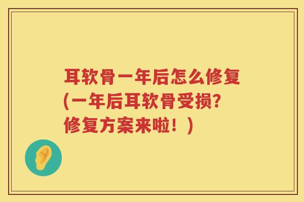 耳软骨一年后怎么修复(一年后耳软骨受损？修复方案来啦！)