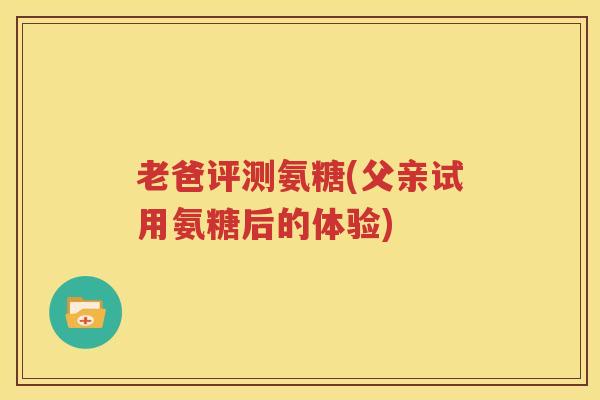 老爸评测氨糖(父亲试用氨糖后的体验)