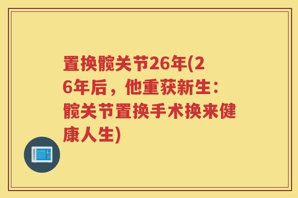 置换髋关节26年(26年后,他重获新生:髋关节置换手术换来健康人生) 置换髋关节26年(26年后,他重获新生:髋关节置换手术换来健康人生)