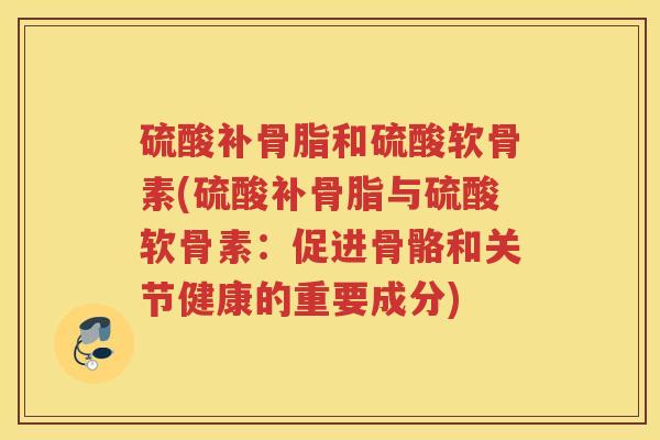 硫酸补骨脂和硫酸软骨素(硫酸补骨脂与硫酸软骨素:促进骨骼和关节健康的重要成分) 硫酸补骨脂和硫酸软骨素(硫酸补骨脂与硫酸软骨素:促进骨骼和关节健康的重要成分)