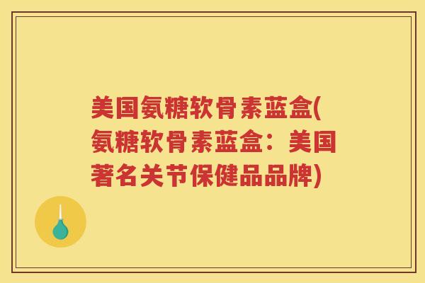 美国氨糖软骨素蓝盒(氨糖软骨素蓝盒：美国著名关节保健品品牌)