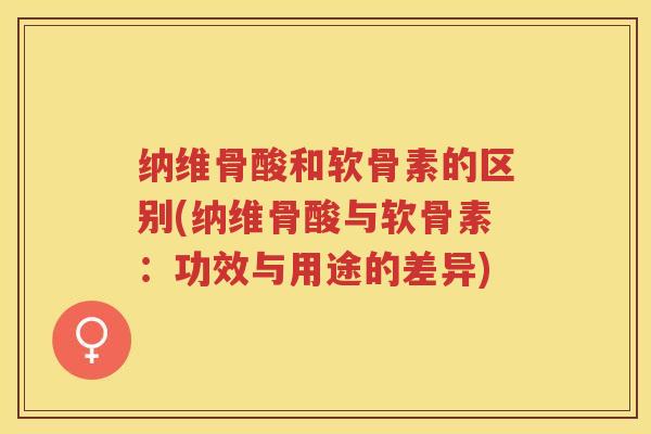 纳维骨酸和软骨素的区别(纳维骨酸与软骨素：功效与用途的差异)