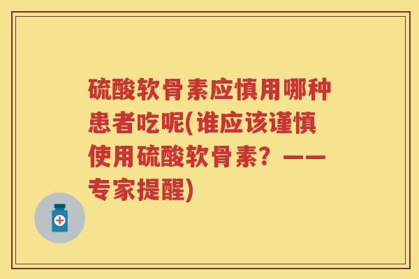 硫酸软骨素应慎用哪种患者吃呢(谁应该谨慎使用硫酸软骨素？——专家提醒)