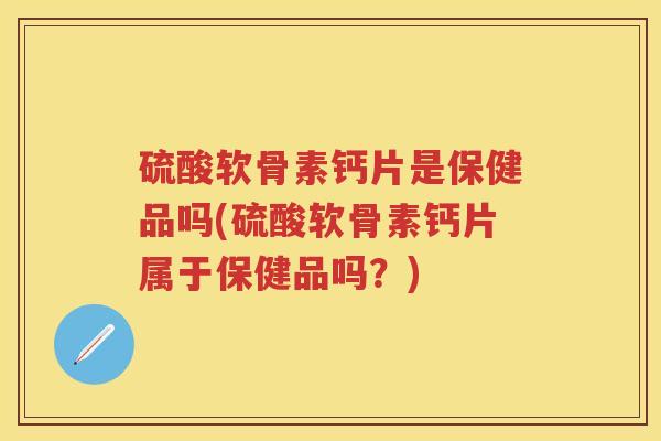 硫酸软骨素钙片是保健品吗(硫酸软骨素钙片属于保健品吗?) 硫酸软骨素钙片是保健品吗(硫酸软骨素钙片属于保健品吗?)