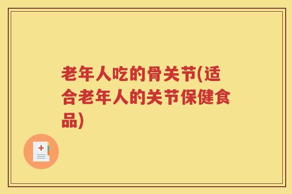 老年人吃的骨关节(适合老年人的关节保健食品)