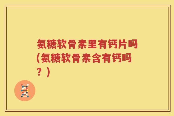 氨糖软骨素里有钙片吗(氨糖软骨素含有钙吗？)