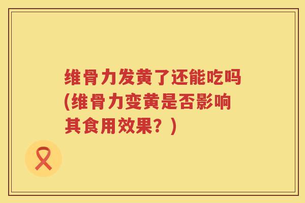 维骨力发黄了还能吃吗(维骨力变黄是否影响其食用效果?) 维骨力发黄了还能吃吗(维骨力变黄是否影响其食用效果?)