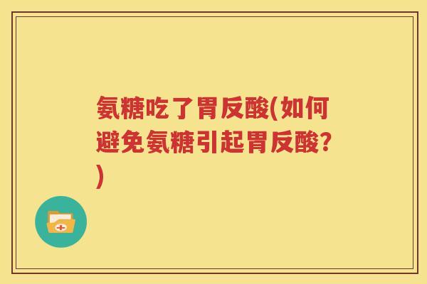 氨糖吃了胃反酸(如何避免氨糖引起胃反酸?) 氨糖吃了胃反酸(如何避免氨糖引起胃反酸?)