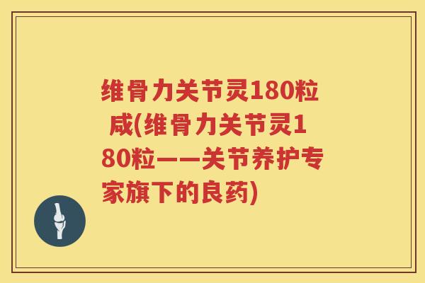 维骨力关节灵180粒 咸(维骨力关节灵180粒——关节养护专家旗下的良药)