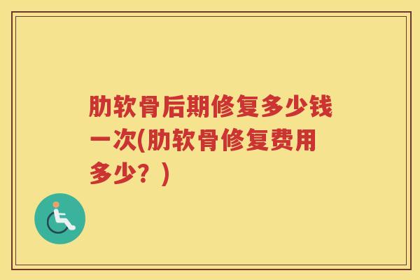 肋软骨后期修复多少钱一次(肋软骨修复费用多少?) 肋软骨后期修复多少钱一次(肋软骨修复费用多少?)