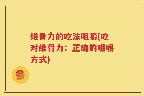 维骨力的吃法咀嚼(吃对维骨力:正确的咀嚼方式) 维骨力的吃法咀嚼(吃对维骨力:正确的咀嚼方式)