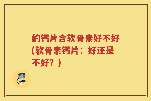 的钙片含软骨素好不好(软骨素钙片:好还是不好?) 的钙片含软骨素好不好(软骨素钙片:好还是不好?)