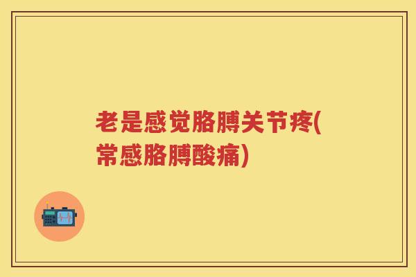 老是感觉胳膊关节疼(常感胳膊酸痛)
