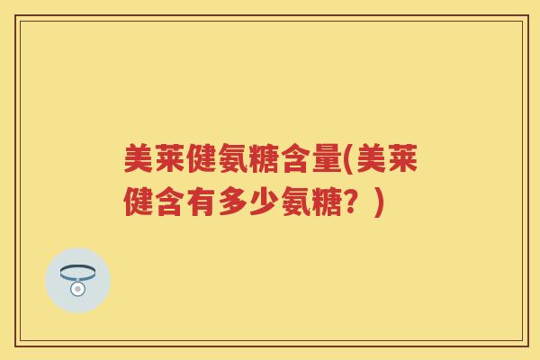 美莱健氨糖含量(美莱健含有多少氨糖？)
