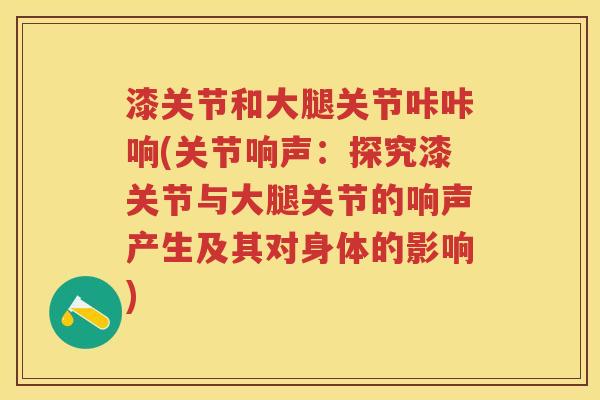漆关节和大腿关节咔咔响(关节响声:探究漆关节与大腿关节的响声产生及其对身体的影响) 漆关节和大腿关节咔咔响(关节响声:探究漆关节与大腿关节的响声产生及其对身体的影响)