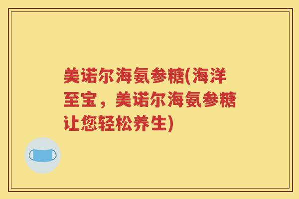 美诺尔海氨参糖(海洋至宝,美诺尔海氨参糖让您轻松养生) 美诺尔海氨参糖(海洋至宝,美诺尔海氨参糖让您轻松养生)