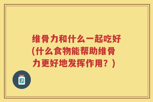 维骨力和什么一起吃好(什么食物能帮助维骨力更好地发挥作用?) 维骨力和什么一起吃好(什么食物能帮助维骨力更好地发挥作用?)