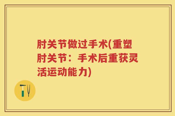 肘关节做过手术(重塑肘关节:手术后重获灵活运动能力) 肘关节做过手术(重塑肘关节:手术后重获灵活运动能力)