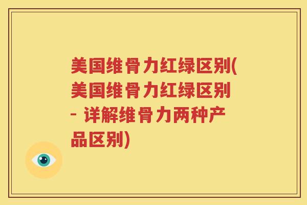 美国维骨力红绿区别(美国维骨力红绿区别 - 详解维骨力两种产品区别)