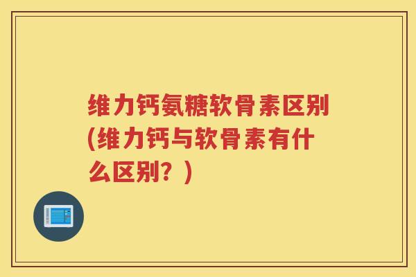 维力钙氨糖软骨素区别(维力钙与软骨素有什么区别?) 维力钙氨糖软骨素区别(维力钙与软骨素有什么区别?)