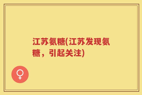 江苏氨糖(江苏发现氨糖,引起关注) 江苏氨糖(江苏发现氨糖,引起关注)