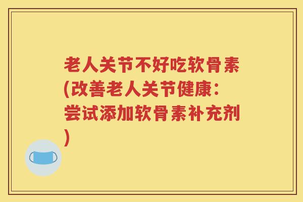 老人关节不好吃软骨素(改善老人关节健康：尝试添加软骨素补充剂)