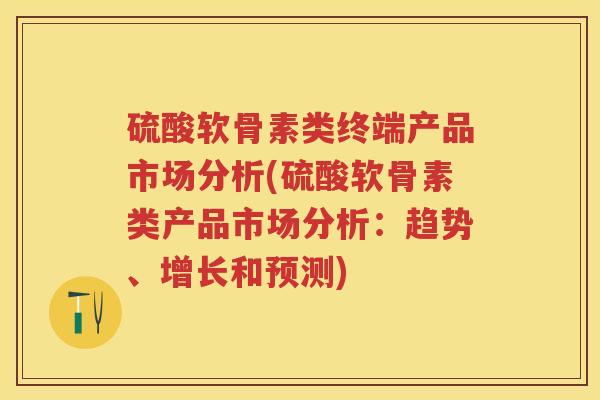 硫酸软骨素类终端产品市场分析(硫酸软骨素类产品市场分析：趋势、增长和预测)