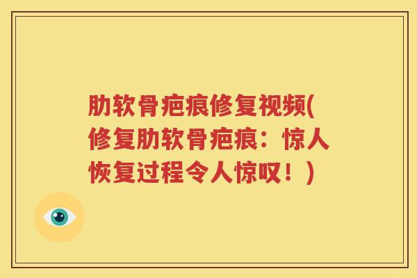 肋软骨疤痕修复视频(修复肋软骨疤痕：惊人恢复过程令人惊叹！)