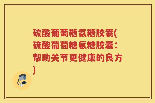 硫酸葡萄糖氨糖胶囊(硫酸葡萄糖氨糖胶囊：帮助关节更健康的良方)