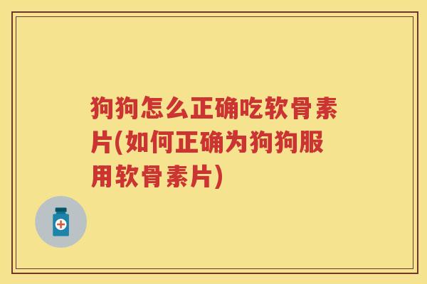 狗狗怎么正确吃软骨素片(如何正确为狗狗服用软骨素片)