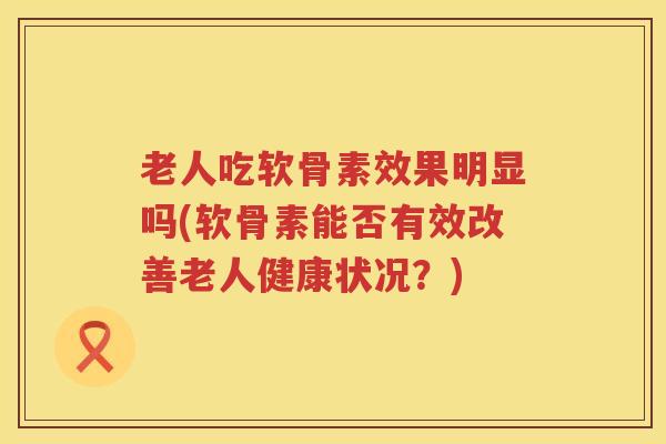 老人吃软骨素效果明显吗(软骨素能否有效改善老人健康状况？)