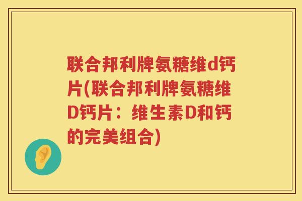 联合邦利牌氨糖维d钙片(联合邦利牌氨糖维D钙片:维生素D和钙的完美组合) 联合邦利牌氨糖维d钙片(联合邦利牌氨糖维D钙片:维生素D和钙的完美组合)
