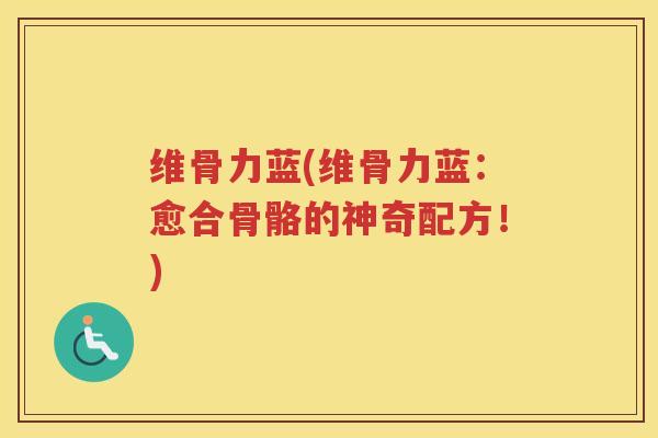 维骨力蓝(维骨力蓝:愈合骨骼的神奇配方!) 维骨力蓝(维骨力蓝:愈合骨骼的神奇配方!)