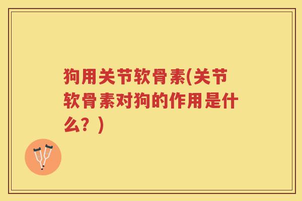 狗用关节软骨素(关节软骨素对狗的作用是什么?) 狗用关节软骨素(关节软骨素对狗的作用是什么?)