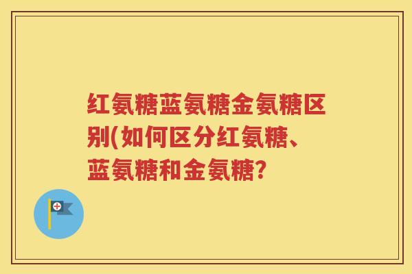红氨糖蓝氨糖金氨糖区别(如何区分红氨糖、蓝氨糖和金氨糖? 红氨糖蓝氨糖金氨糖区别(如何区分红氨糖、蓝氨糖和金氨糖?