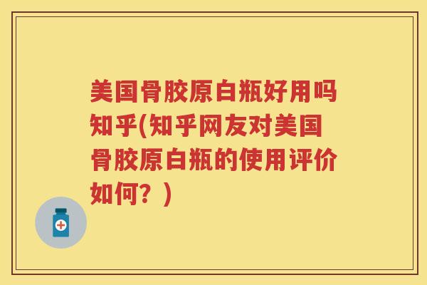 美国骨胶原白瓶好用吗知乎(知乎网友对美国骨胶原白瓶的使用评价如何？)