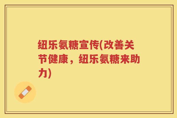 纽乐氨糖宣传(改善关节健康,纽乐氨糖来助力) 纽乐氨糖宣传(改善关节健康,纽乐氨糖来助力)